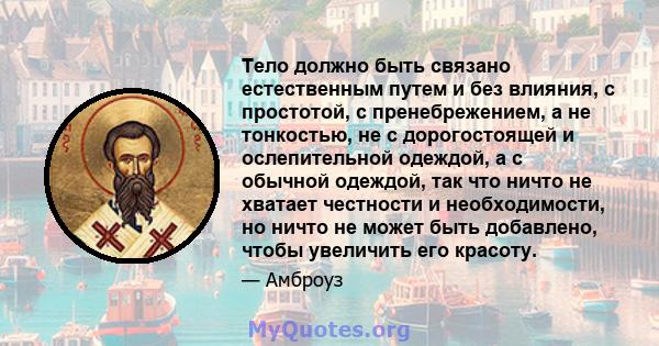 Тело должно быть связано естественным путем и без влияния, с простотой, с пренебрежением, а не тонкостью, не с дорогостоящей и ослепительной одеждой, а с обычной одеждой, так что ничто не хватает честности и