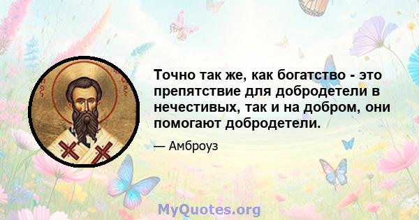 Точно так же, как богатство - это препятствие для добродетели в нечестивых, так и на добром, они помогают добродетели.