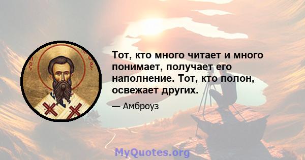 Тот, кто много читает и много понимает, получает его наполнение. Тот, кто полон, освежает других.