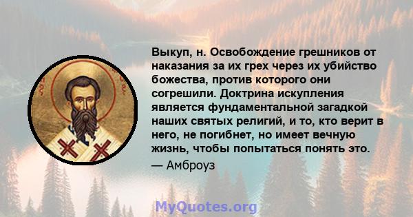 Выкуп, н. Освобождение грешников от наказания за их грех через их убийство божества, против которого они согрешили. Доктрина искупления является фундаментальной загадкой наших святых религий, и то, кто верит в него, не