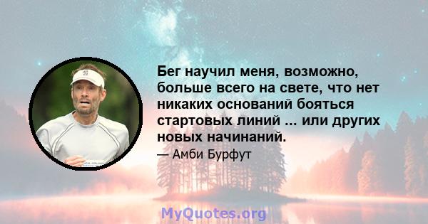 Бег научил меня, возможно, больше всего на свете, что нет никаких оснований бояться стартовых линий ... или других новых начинаний.