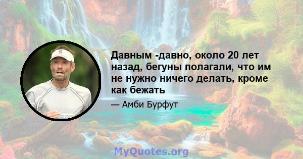 Давным -давно, около 20 лет назад, бегуны полагали, что им не нужно ничего делать, кроме как бежать