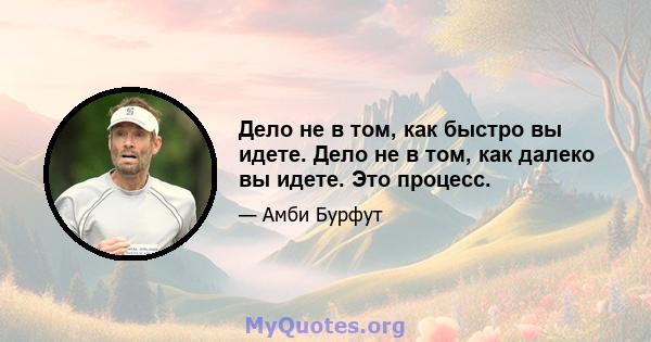 Дело не в том, как быстро вы идете. Дело не в том, как далеко вы идете. Это процесс.