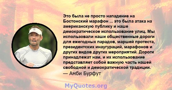 Это была не просто нападение на Бостонский марафон ... это была атака на американскую публику и наше демократическое использование улиц. Мы использовали наши общественные дороги для ежегодных парадов, маршей протеста,