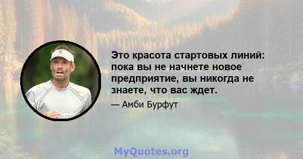 Это красота стартовых линий: пока вы не начнете новое предприятие, вы никогда не знаете, что вас ждет.