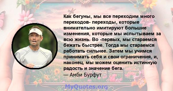 Как бегуны, мы все переходим много переходов- переходы, которые внимательно имитируют большие изменения, которые мы испытываем за всю жизнь. Во -первых, мы стараемся бежать быстрее. Тогда мы стараемся работать сильнее.