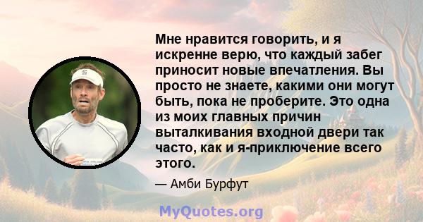 Мне нравится говорить, и я искренне верю, что каждый забег приносит новые впечатления. Вы просто не знаете, какими они могут быть, пока не проберите. Это одна из моих главных причин выталкивания входной двери так часто, 