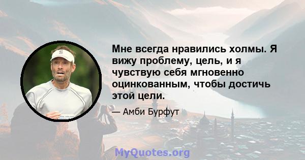 Мне всегда нравились холмы. Я вижу проблему, цель, и я чувствую себя мгновенно оцинкованным, чтобы достичь этой цели.