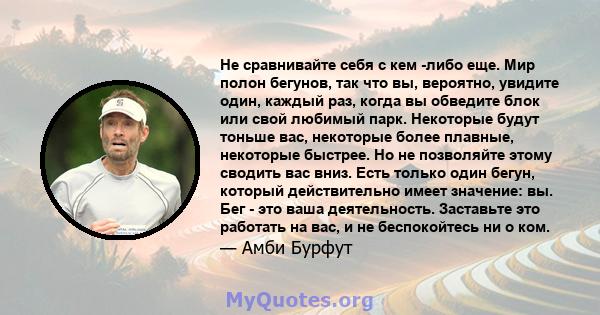 Не сравнивайте себя с кем -либо еще. Мир полон бегунов, так что вы, вероятно, увидите один, каждый раз, когда вы обведите блок или свой любимый парк. Некоторые будут тоньше вас, некоторые более плавные, некоторые