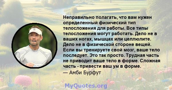 Неправильно полагать, что вам нужен определенный физический тип телосложения для работы. Все типы телосложения могут работать. Дело не в ваших ногах, мышцах или целлюлите. Дело не в физической стороне вещей. Если вы