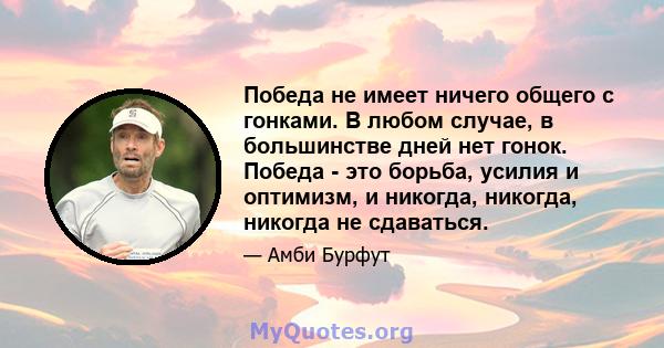 Победа не имеет ничего общего с гонками. В любом случае, в большинстве дней нет гонок. Победа - это борьба, усилия и оптимизм, и никогда, никогда, никогда не сдаваться.