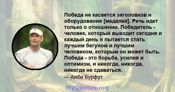 Победа не касается заголовков и оборудования [медалей]. Речь идет только о отношении. Победитель - человек, который выходит сегодня и каждый день и пытается стать лучшим бегуном и лучшим человеком, которым он может