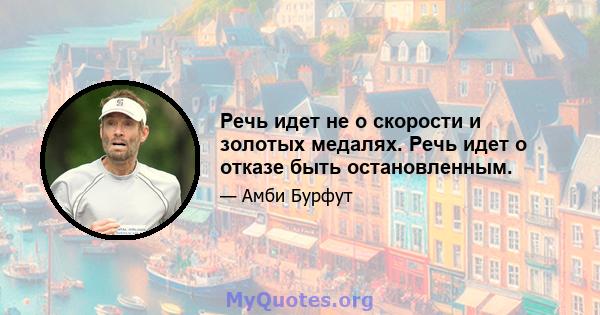 Речь идет не о скорости и золотых медалях. Речь идет о отказе быть остановленным.