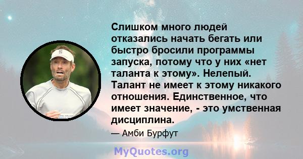 Слишком много людей отказались начать бегать или быстро бросили программы запуска, потому что у них «нет таланта к этому». Нелепый. Талант не имеет к этому никакого отношения. Единственное, что имеет значение, - это