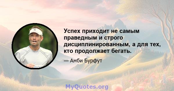 Успех приходит не самым праведным и строго дисциплинированным, а для тех, кто продолжает бегать.