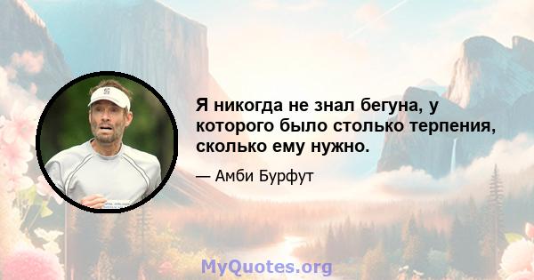 Я никогда не знал бегуна, у которого было столько терпения, сколько ему нужно.