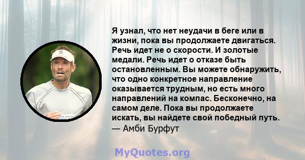 Я узнал, что нет неудачи в беге или в жизни, пока вы продолжаете двигаться. Речь идет не о скорости. И золотые медали. Речь идет о отказе быть остановленным. Вы можете обнаружить, что одно конкретное направление