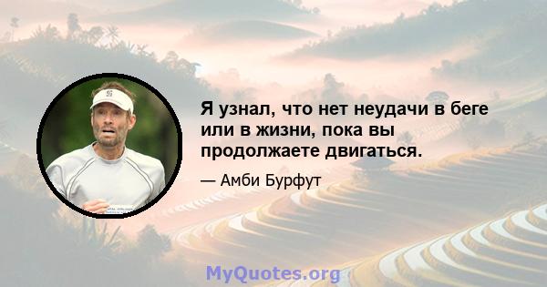 Я узнал, что нет неудачи в беге или в жизни, пока вы продолжаете двигаться.