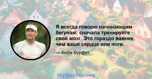 Я всегда говорю начинающим бегунам: сначала тренируйте свой мозг. Это гораздо важнее, чем ваше сердце или ноги.