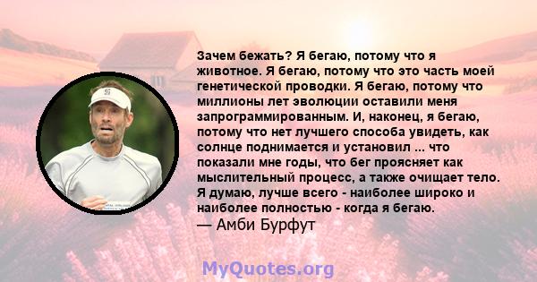 Зачем бежать? Я бегаю, потому что я животное. Я бегаю, потому что это часть моей генетической проводки. Я бегаю, потому что миллионы лет эволюции оставили меня запрограммированным. И, наконец, я бегаю, потому что нет