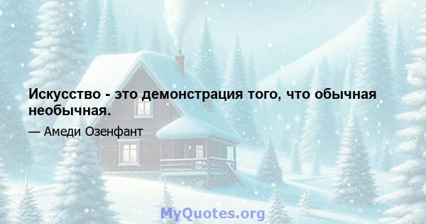 Искусство - это демонстрация того, что обычная необычная.