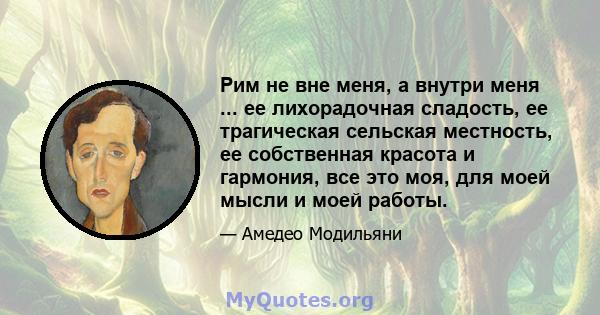 Рим не вне меня, а внутри меня ... ее лихорадочная сладость, ее трагическая сельская местность, ее собственная красота и гармония, все это моя, для моей мысли и моей работы.