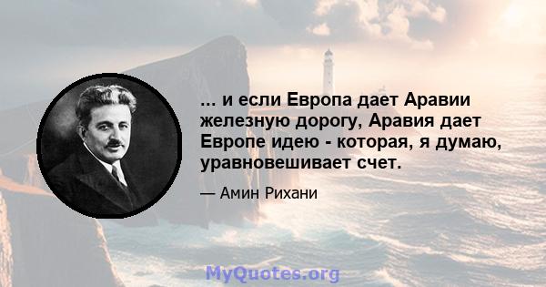 ... и если Европа дает Аравии железную дорогу, Аравия дает Европе идею - которая, я думаю, уравновешивает счет.