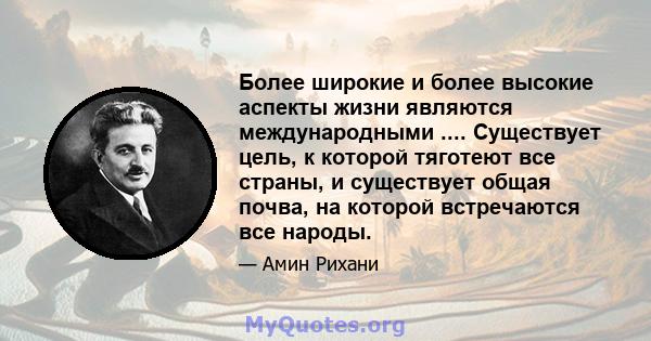 Более широкие и более высокие аспекты жизни являются международными .... Существует цель, к которой тяготеют все страны, и существует общая почва, на которой встречаются все народы.