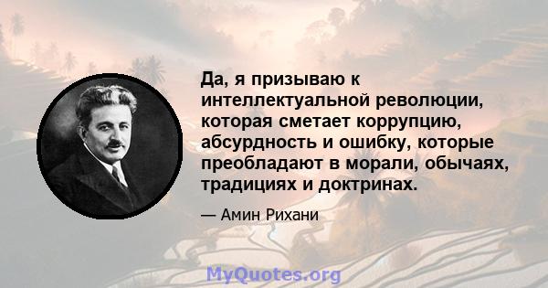 Да, я призываю к интеллектуальной революции, которая сметает коррупцию, абсурдность и ошибку, которые преобладают в морали, обычаях, традициях и доктринах.