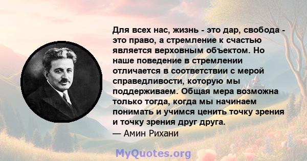 Для всех нас, жизнь - это дар, свобода - это право, а стремление к счастью является верховным объектом. Но наше поведение в стремлении отличается в соответствии с мерой справедливости, которую мы поддерживаем. Общая