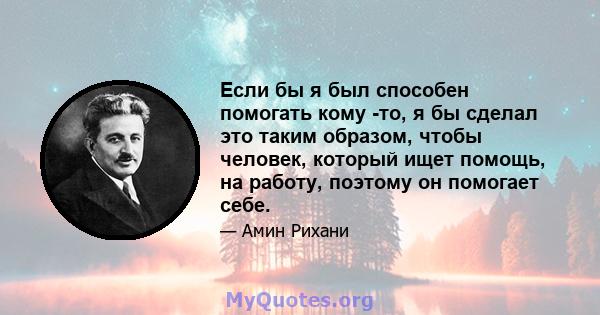 Если бы я был способен помогать кому -то, я бы сделал это таким образом, чтобы человек, который ищет помощь, на работу, поэтому он помогает себе.