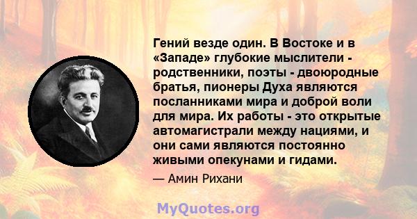 Гений везде один. В Востоке и в «Западе» глубокие мыслители - родственники, поэты - двоюродные братья, пионеры Духа являются посланниками мира и доброй воли для мира. Их работы - это открытые автомагистрали между