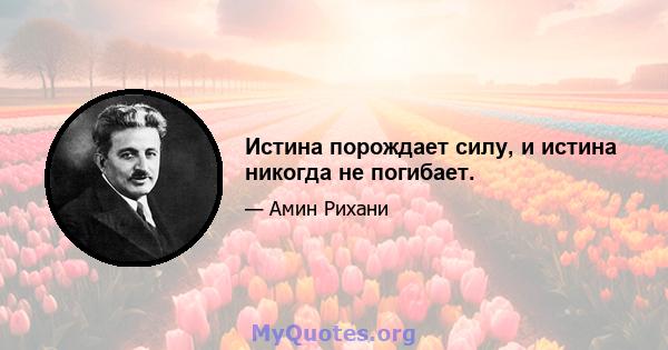 Истина порождает силу, и истина никогда не погибает.