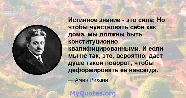 Истинное знание - это сила; Но чтобы чувствовать себя как дома, мы должны быть конституционно квалифицированными. И если мы не так, это, вероятно, даст душе такой поворот, чтобы деформировать ее навсегда.