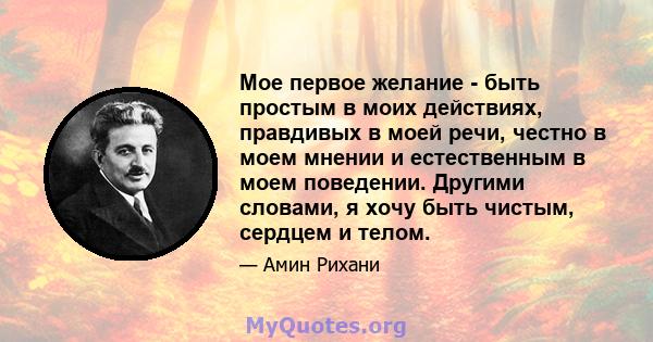 Мое первое желание - быть простым в моих действиях, правдивых в моей речи, честно в моем мнении и естественным в моем поведении. Другими словами, я хочу быть чистым, сердцем и телом.