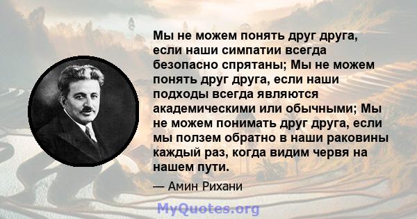 Мы не можем понять друг друга, если наши симпатии всегда безопасно спрятаны; Мы не можем понять друг друга, если наши подходы всегда являются академическими или обычными; Мы не можем понимать друг друга, если мы ползем