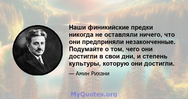 Наши финикийские предки никогда не оставляли ничего, что они предприняли незаконченные. Подумайте о том, чего они достигли в свои дни, и степень культуры, которую они достигли.