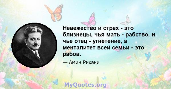 Невежество и страх - это близнецы, чья мать - рабство, и чье отец - угнетение, а менталитет всей семьи - это рабов.