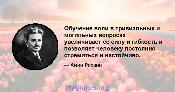 Обучение воли в тривиальных и могильных вопросах увеличивает ее силу и гибкость и позволяет человеку постоянно стремиться и настойчиво.