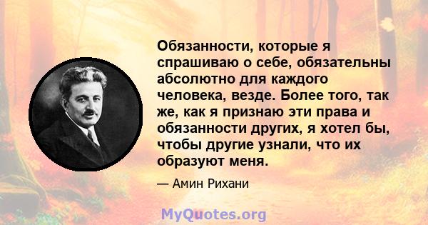 Обязанности, которые я спрашиваю о себе, обязательны абсолютно для каждого человека, везде. Более того, так же, как я признаю эти права и обязанности других, я хотел бы, чтобы другие узнали, что их образуют меня.