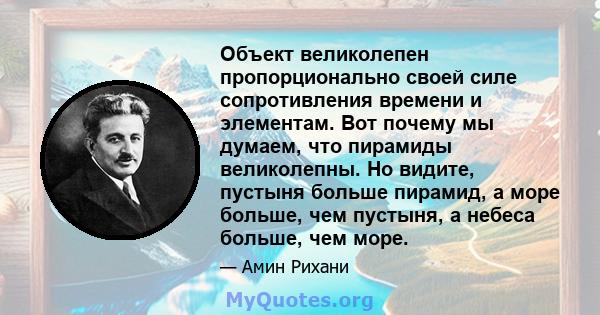 Объект великолепен пропорционально своей силе сопротивления времени и элементам. Вот почему мы думаем, что пирамиды великолепны. Но видите, пустыня больше пирамид, а море больше, чем пустыня, а небеса больше, чем море.