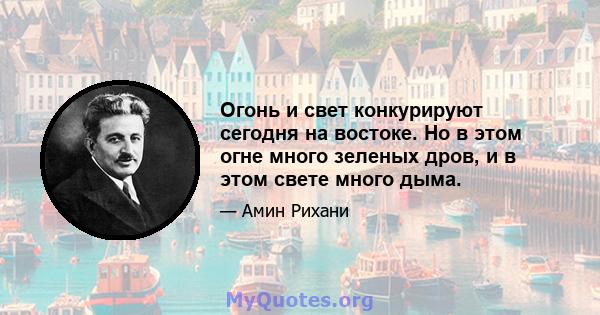 Огонь и свет конкурируют сегодня на востоке. Но в этом огне много зеленых дров, и в этом свете много дыма.