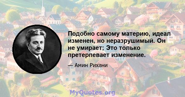 Подобно самому материю, идеал изменен, но неразрушимый. Он не умирает; Это только претерпевает изменение.