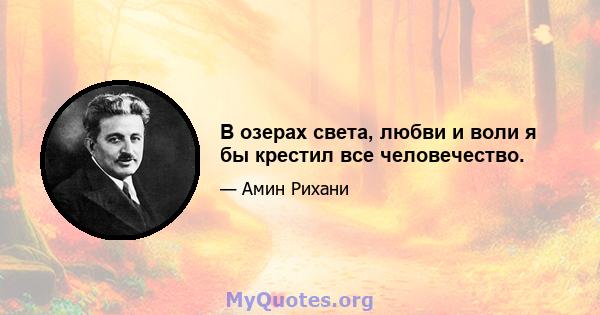 В озерах света, любви и воли я бы крестил все человечество.