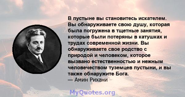 В пустыне вы становитесь искателем. Вы обнаруживаете свою душу, которая была погружена в тщетные занятия, которые были потеряны в катушках и трудах современной жизни. Вы обнаруживаете свое родство с природой и