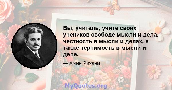 Вы, учитель, учите своих учеников свободе мысли и дела, честность в мысли и делах, а также терпимость в мысли и деле.