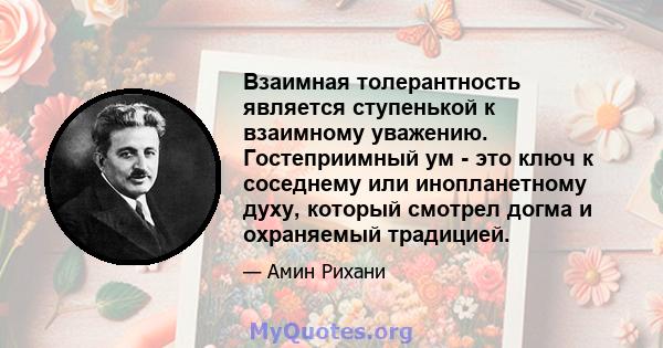 Взаимная толерантность является ступенькой к взаимному уважению. Гостеприимный ум - это ключ к соседнему или инопланетному духу, который смотрел догма и охраняемый традицией.