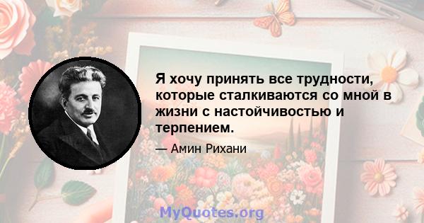 Я хочу принять все трудности, которые сталкиваются со мной в жизни с настойчивостью и терпением.