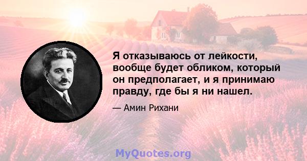 Я отказываюсь от лейкости, вообще будет обликом, который он предполагает, и я принимаю правду, где бы я ни нашел.