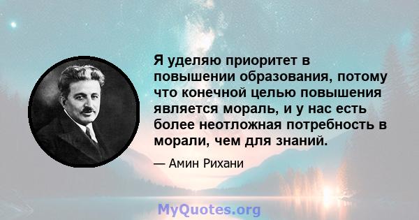 Я уделяю приоритет в повышении образования, потому что конечной целью повышения является мораль, и у нас есть более неотложная потребность в морали, чем для знаний.